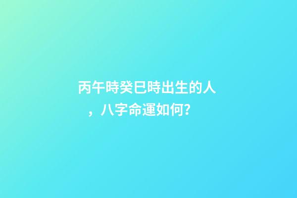 丙午時癸巳時出生的人，八字命運如何？
